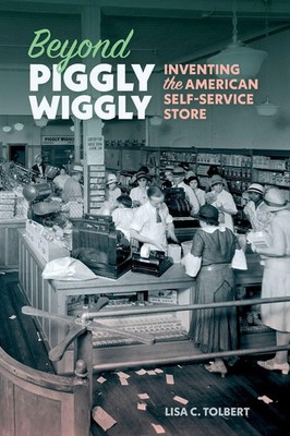 Beyond Piggly Wiggly Inventing the American Self-Service Store Lisa C Tolbert