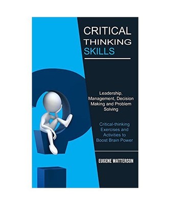 Critical Thinking Skills: Leadership, Management, Decision Making and Problem So