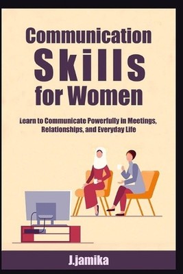 Communication Skills for Women: Learn to Communicate Powerfully in Meetings, Rel