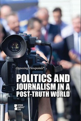 Politics and Journalism in a Post-Truth World (Opposing Viewpoints)