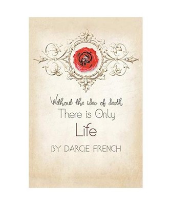 Without the Idea of Death: There Is Only Life: There Is Only Life, Darcie French