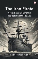 Max Pemberton | The Iron Pirate A Plain Tale Of Strange Happenings On The Sea