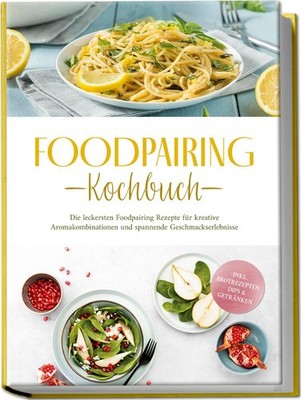 Foodpairing Kochbuch: Die leckersten Foodpairing Rezepte für kreative Aroma ...