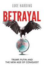 Betrayal: Trump, Putin and The New Age of Conquest by Luke Harding