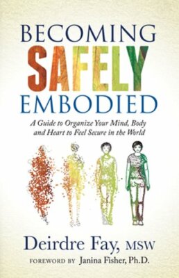 Becoming Safely Embodied: A Guide to Organize Your Mind, Body and Heart to Feel
