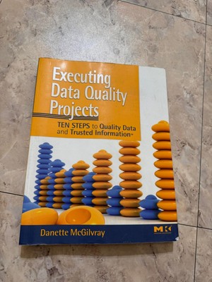 Executing Data Quality Projects : Ten Steps to Quality Data and Trusted...