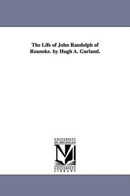 The Life of John Randolph of Roanoke. by Hugh A. Garland. by Hugh A. Garland (En