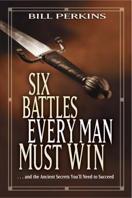 Six Battles Every Man Must Win : And the Ancient Secrets You'll Need to Succe...