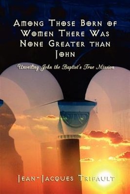 Among Those Born of Women There Was None Greater Than John by Trifault, Jean-...