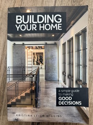 Building Your Home :A Simple Guide to Making Good Decisions by Kristina Wiggins 
