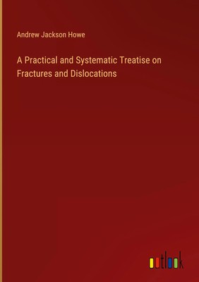 Andrew Jackson Howe | A Practical and Systematic Treatise on Fractures and...