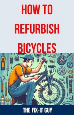 How to Refurbish Bicycles: The Ultimate Guide to Upgrading Components, Performin