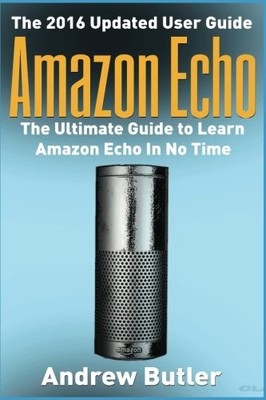 AMAZON ECHO: THE ULTIMATE GUIDE TO LEARN AMAZON ECHO IN NO By Andrew Butler NEW
