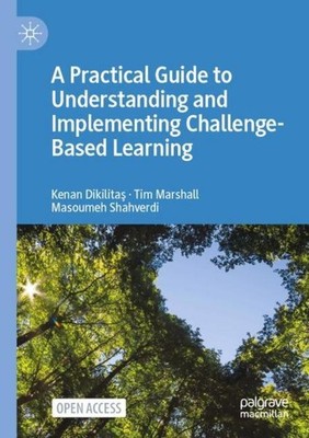 A Practical Guide to Understanding and Implementing Challenge-Based Learning Ken