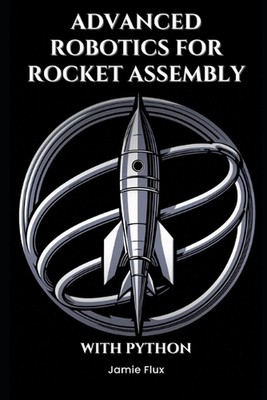 Advanced Robotics for Rocket Assembly: Programming Automation and Precision Mech