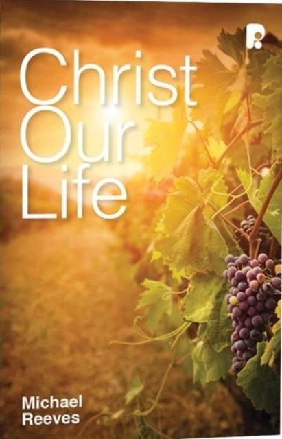 Christ Our Life by Michael Reeves (Paperback Book)
