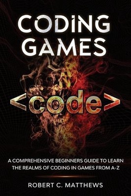Coding Games: A Comprehensive Beginners Guide to Learn the Realms of Coding in G