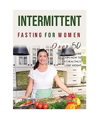 INTERMITTENT FASTING FOR WOMEN OVER 50: The Ultimate Guide To Learn How To Eat H