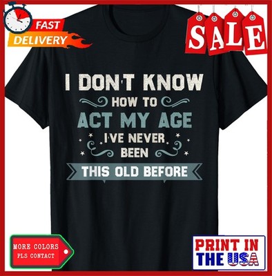 I Dont Know How To Act My Age Ive Never Been This Old Before T-Shirt 4