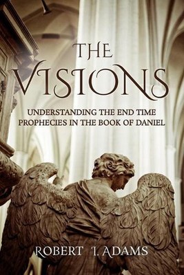 The Visions: Understanding the End Time Prophecies in the Book of Daniel by Robe