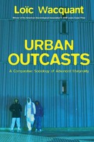 Urban Outcasts | A Comparative Sociology Of Advanced Marginality | Loic Wacquant