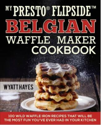My Presto FlipSide Belgian Waffle Maker Cookbook: 100 Wild Waffle Iron...
