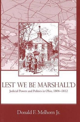 Lest We be Marshall'd: Judicial Powers and Politics in Ohio, 1806-1812 by Donald