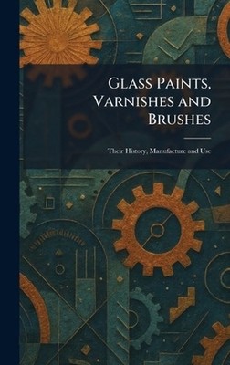 Glass Paints, Varnishes and Brushes: Their History, Manufacture and Use by Pitts