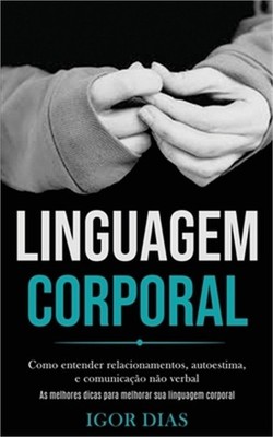 Linguagem Corporal: Como entender relacionamentos, autoestima, e comunica��o n�o