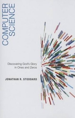 Computer Science: Discovering God's Glory in Ones and Zeros by Jonathan Stoddard