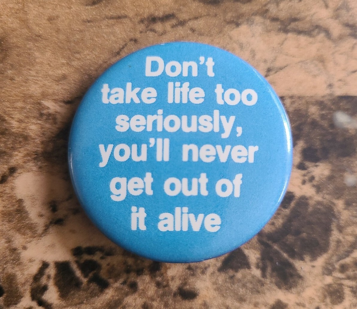 Funny Button Sarcastic don't take life to seriously you'll never get out alive | eBay Funny Button Sarcastic don't take life to seriously you'll never get out alive | eBay