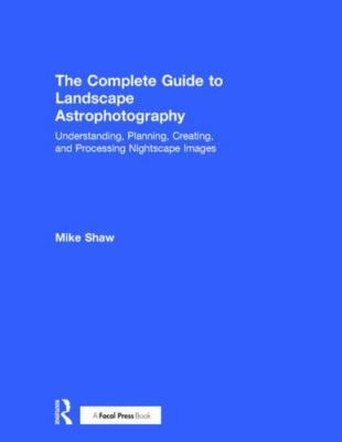 Complete Guide to Landscape Astrophotography : Understanding, Planning, Creat...