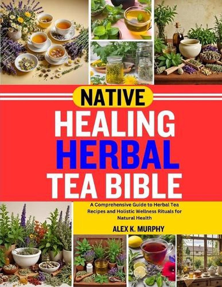 Native Healing Herbal Tea Bible: A Comprehensive Guide to Herbal Tea Recipes and