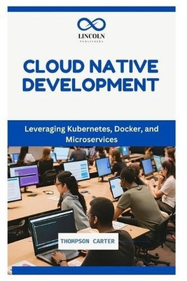 Cloud Native Development: Leveraging Kubernetes, Docker, and Microservices by Th