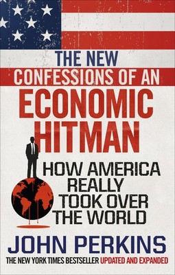 The New Confessions of an Economic Hit Man How America really took over the w...