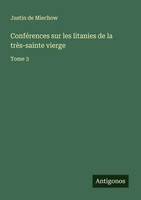 ConféRences Sur Les Litanies De La TrèS-Sainte Vierge Tome 3 Justin De Miechow