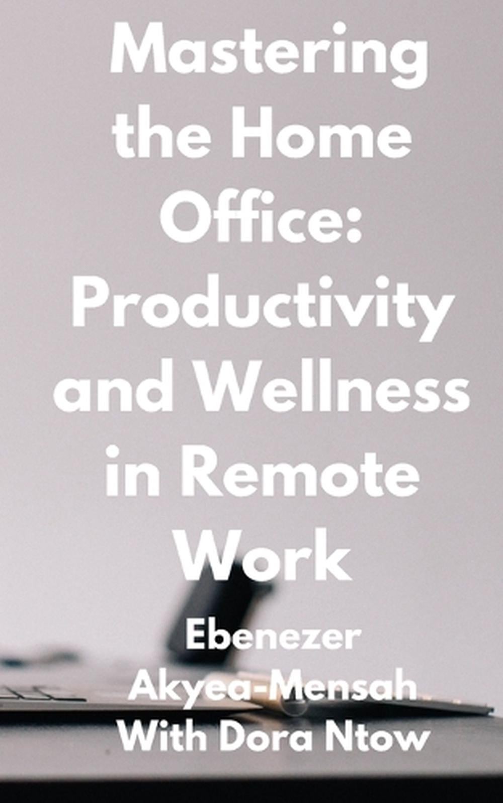 Mastering The Home Office: Productivity And Wellness In Remote Work By Dora Ntow