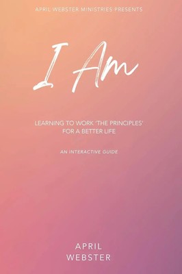 I AM - Learning To Work 'The Principles' For a Better Life | April Webster