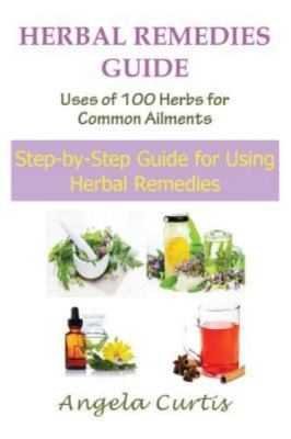 Herbal Remedies Guide: Uses of 100 Herbs for Common Ailments: Step-By-Step Gu...