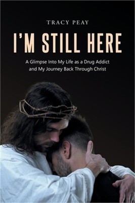 I'm Still Here: A Glimpse Into My Life as a Drug Addict and My Journey Back Thro