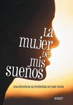 La Mujer de MIS Suenos: Una Historia de La Femineidad de Clase Media by Yogarf (