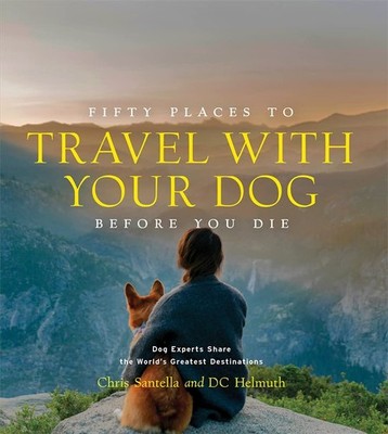 Fifty Places to Travel with Your Dog Before You Die: Dog Experts Share the W...