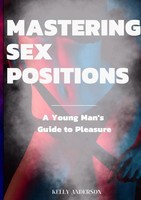 Mastering Sex Positions A Young Adult Male's Guide To Pleasure Kelly Anderson