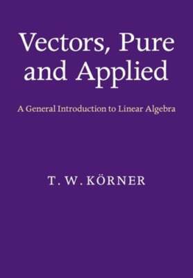 Vectors, Pure and Applied: A General Introduction to Linear Algebra by Körner