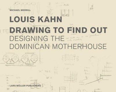 Louis Kahn: Drawing to Find Out: Designing the Dominican Motherhouse by Michael