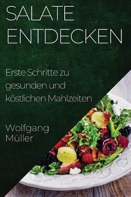 Salate Entdecken: Erste Schritte zu gesunden und k?stlichen Mahlzeiten by Wolfga