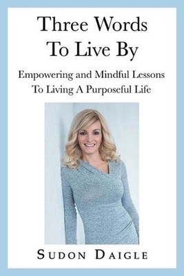Three Words to Live By: Empowering and Mindful Lessons to Living a Purposeful Li