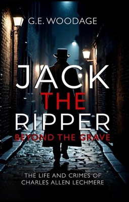 Jack the Ripper - Beyond the Grave: The Life and Crimes of Charles Allen Lechmer