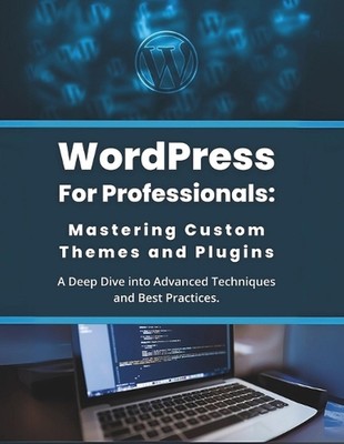 WordPress for Professionals: Mastering Custom Themes and Plugins: A Deep Dive in