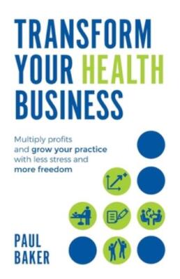 Transform Your Health Business: Multiply Profits And Grow Your Practice Wit...